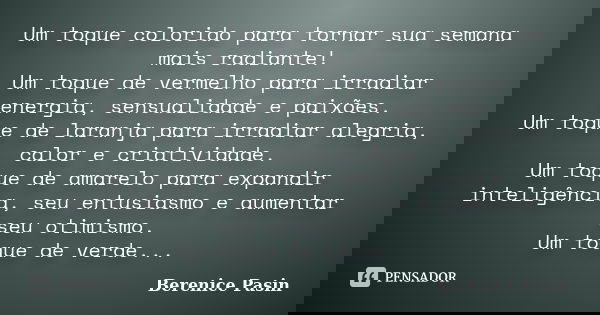 Um toque colorido para tornar sua semana mais radiante! Um toque de vermelho para irradiar energia, sensualidade e paixões. Um toque de laranja para irradiar al... Frase de Berenice Pasin.