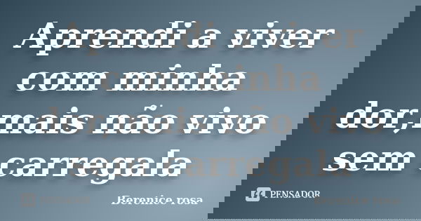 Aprendi a viver com minha dor,mais não vivo sem carregala... Frase de Berenice rosa.