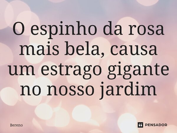 O espinho da rosa mais bela, causa um estrago gigante no nosso jardim⁠... Frase de Bereno.