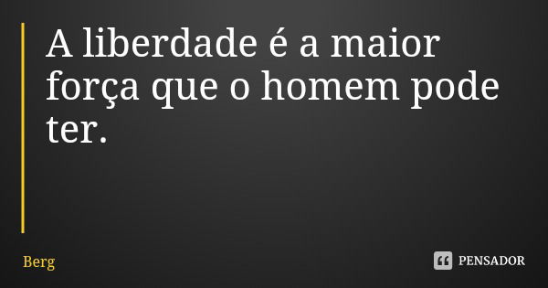 A liberdade é a maior força que o homem pode ter.... Frase de Berg.