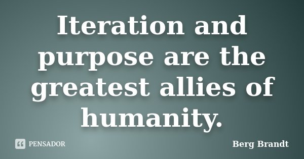Iteration and purpose are the greatest allies of humanity.... Frase de Berg Brandt.