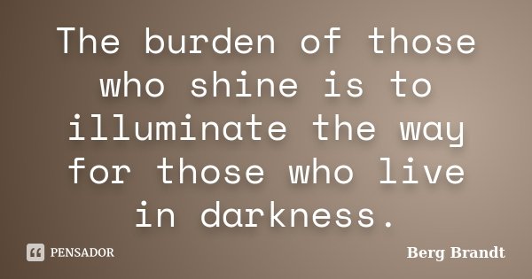The burden of those who shine is to illuminate the way for those who live in darkness.... Frase de Berg Brandt.