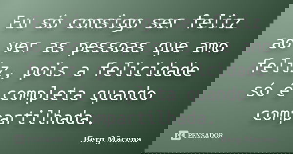 Eu só consigo ser feliz ao ver as pessoas que amo feliz, pois a felicidade só é completa quando compartilhada.... Frase de Berg Macena.