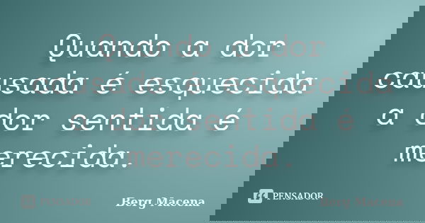 Quando a dor causada é esquecida a dor sentida é merecida.... Frase de Berg Macena.