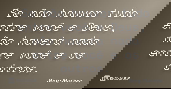 Se não houver tudo entre você e Deus, não haverá nada entre você e os outros.... Frase de Berg Macena.