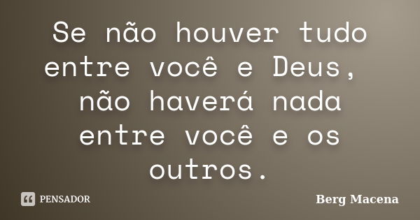 Se não houver tudo entre você e Deus, não haverá nada entre você e os outros.... Frase de Berg Macena.