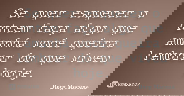 Se quer esquecer o ontem faça algo que amanhã você queira lembrar do que viveu hoje.... Frase de Berg Macena.