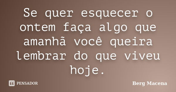 Se quer esquecer o ontem faça algo que amanhã você queira lembrar do que viveu hoje.... Frase de Berg Macena.