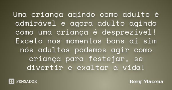 Uma criança agindo como adulto é admirável e agora adulto agindo como uma criança é desprezível! Exceto nos momentos bons ai sim nós adultos podemos agir como c... Frase de Berg Macena.