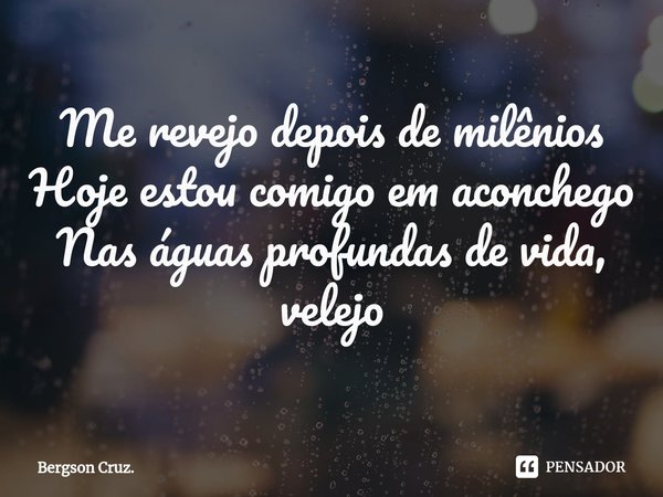 ⁠Me revejo depois de milênios
Hoje estou comigo em aconchego
Nas águas profundas de vida, velejo... Frase de Bergson Cruz..
