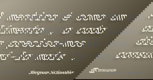 A mentira é como um alimento , a cada dia precisa-mos consumi-la mais .... Frase de Bergson Schneider.