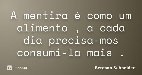 A mentira é como um alimento , a cada dia precisa-mos consumi-la mais .... Frase de Bergson Schneider.