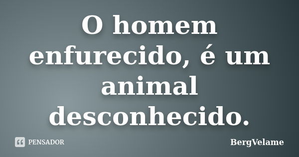 O homem enfurecido, é um animal desconhecido.... Frase de Bergvelame.