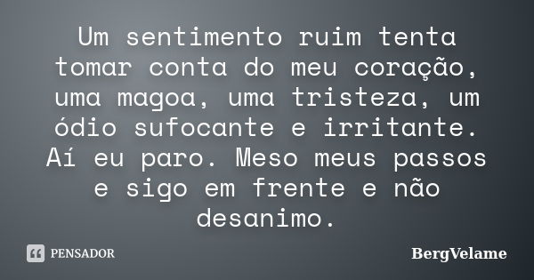 Um sentimento ruim tenta tomar conta do meu coração, uma magoa, uma tristeza, um ódio sufocante e irritante. Aí eu paro. Meso meus passos e sigo em frente e não... Frase de Bergvelame.