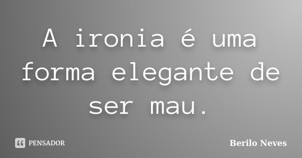 A ironia é uma forma elegante de ser mau.... Frase de Berilo Neves.