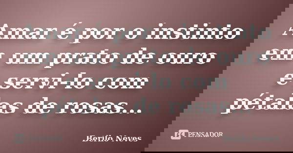 Amar é por o instinto em um prato de ouro e servi-lo com pétalas de rosas...... Frase de Berilo Neves.