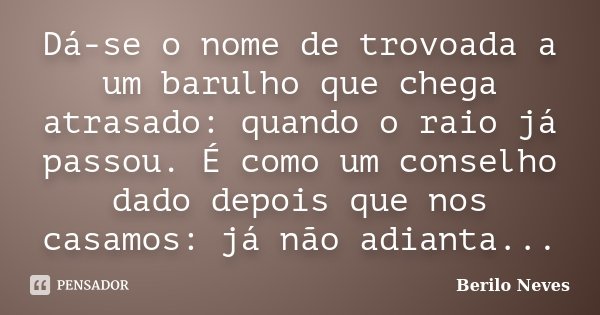 Dá-se o nome de trovoada a um barulho que chega atrasado: quando o raio já passou. É como um conselho dado depois que nos casamos: já não adianta...... Frase de Berilo Neves.