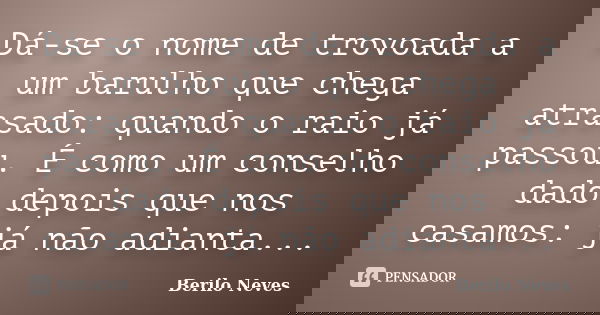 Dá-se o nome de trovoada a um barulho que chega atrasado: quando o raio já passou. É como um conselho dado depois que nos casamos: já não adianta...... Frase de Berilo Neves.