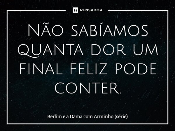 ⁠Não sabíamos quanta dor um final feliz pode conter.... Frase de Berlim e a Dama com Arminho (série).
