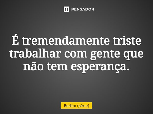 ⁠É tremendamente triste trabalhar com gente que não tem esperança.... Frase de Berlim (série).