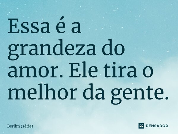 ⁠Essa é a grandeza do amor. Ele tira o melhor da gente.... Frase de Berlim (série).