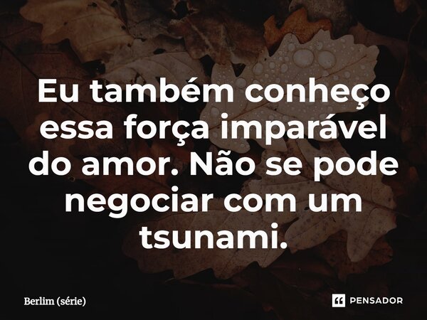 ⁠Eu também conheço essa força imparável do amor. Não se pode negociar com um tsunami.... Frase de Berlim (série).