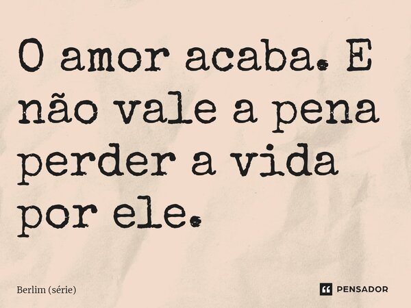 ⁠O amor acaba. E não vale a pena perder a vida por ele.... Frase de Berlim (série).