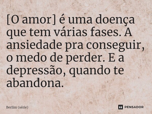 ⁠[O amor] é uma doença que tem várias fases. A ansiedade pra conseguir, o medo de perder. E a depressão, quando te abandona.... Frase de Berlim (série).
