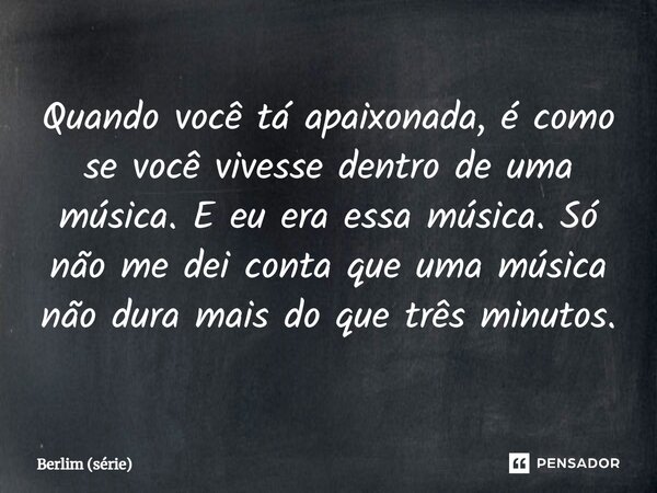 ⁠Quando você tá apaixonada, é como se você vivesse dentro de uma música. E eu era essa música. Só não me dei conta que uma música não dura mais do que três minu... Frase de Berlim (série).