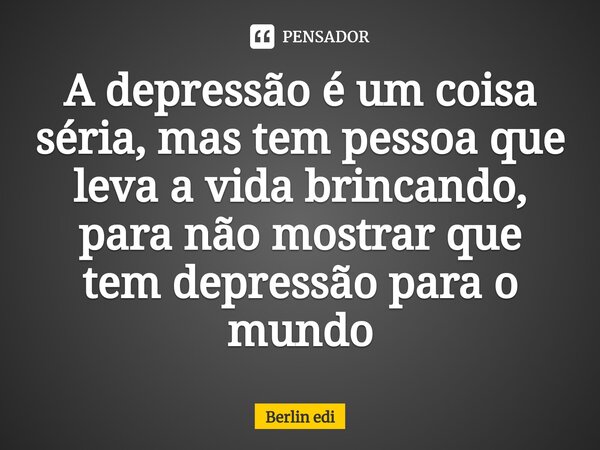 ⁠A depressão é um coisa séria, mas tem pessoa que leva a vida brincando, para não mostrar que tem depressão para o mundo... Frase de Berlin edi.