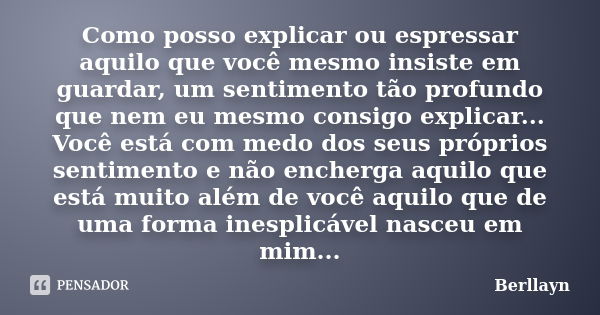 Como posso explicar ou espressar aquilo que você mesmo insiste em guardar, um sentimento tão profundo que nem eu mesmo consigo explicar... Você está com medo do... Frase de Berllayn.