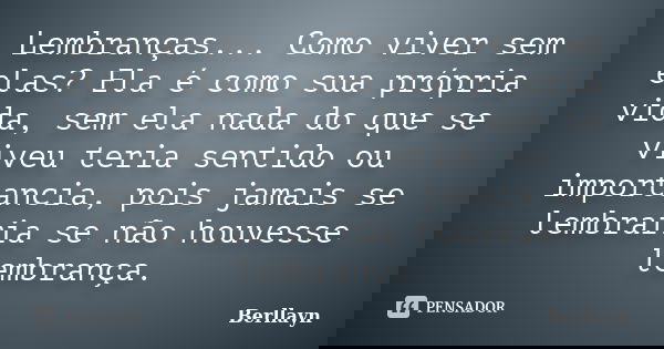 Lembranças... Como viver sem elas? Ela é como sua própria vida, sem ela nada do que se viveu teria sentido ou importancia, pois jamais se lembraria se não houve... Frase de Berllayn.