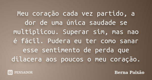 Meu coração cada vez partido, a dor de uma única saudade se multiplicou. Superar sim, mas nao é fácil. Pudera eu ter como sanar esse sentimento de perda que dil... Frase de Berna Paixão.