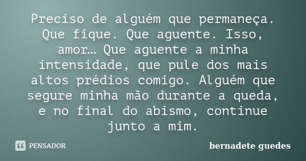 Preciso de alguém que permaneça. Que fique. Que aguente. Isso, amor… Que aguente a minha intensidade, que pule dos mais altos prédios comigo. Alguém que segure ... Frase de Bernadete Guedes..