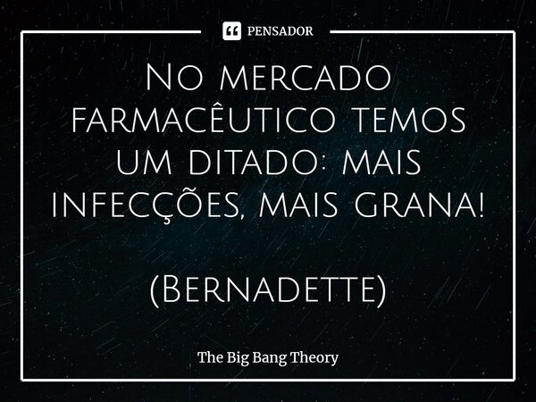 No mercado farmacêutico temos um ditado: mais infecções, mais grana! (Bernadette)... Frase de The Big Bang Theory.