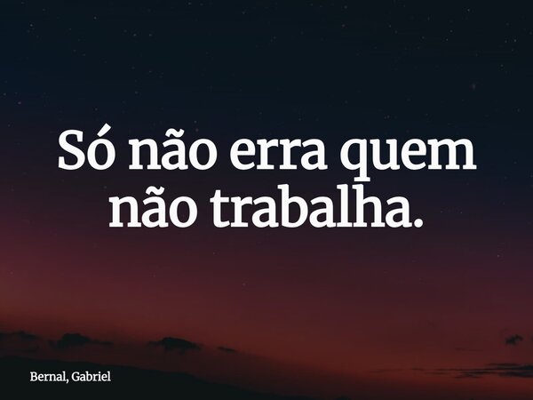 Só não erra quem não trabalha.... Frase de Bernal, Gabriel.