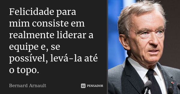 Felicidade para mim consiste em realmente liderar a equipe e, se possível, levá-la até o topo.... Frase de Bernard Arnault.