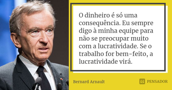 O dinheiro é só uma consequência. Eu sempre digo à minha equipe para não se preocupar muito com a lucratividade. Se o trabalho for bem-feito, a lucratividade vi... Frase de Bernard Arnault.