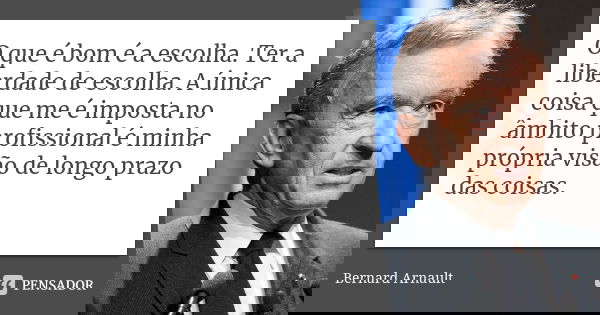 O que é bom é a escolha. Ter a liberdade de escolha. A única coisa que me é imposta no âmbito profissional é minha própria visão de longo prazo das coisas.... Frase de Bernard Arnault.