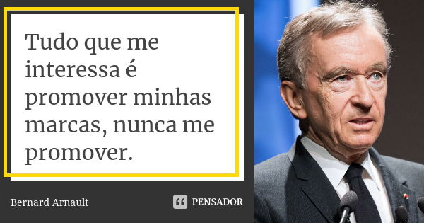 Tudo que me interessa é promover minhas marcas, nunca me promover.... Frase de Bernard Arnault.