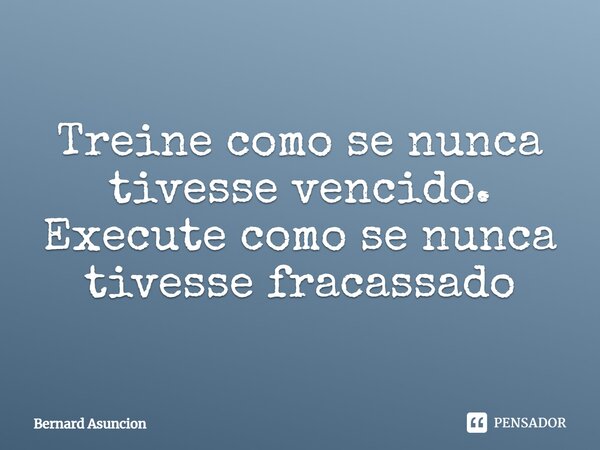 ⁠Treine como se nunca tivesse vencido. Execute como se nunca tivesse fracassado... Frase de Bernard Asuncion.