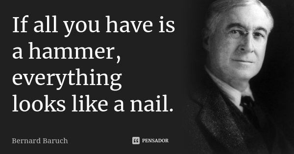 If all you have is a hammer, everything looks like a nail.... Frase de Bernard Baruch.