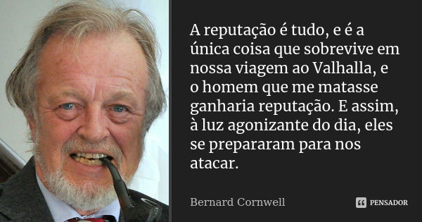 A reputação é tudo, e é a única coisa que sobrevive em nossa viagem ao Valhalla, e o homem que me matasse ganharia reputação. E assim, à luz agonizante do dia, ... Frase de Bernard Cornwell.