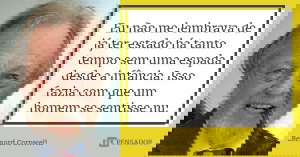 Eu não me lembrava de já ter estado há tanto tempo sem uma espada desde a infância. Isso fazia com que um homem se sentisse nu.... Frase de Bernard Cornwell.