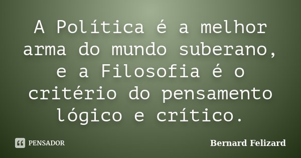 A Política é a melhor arma do mundo suberano, e a Filosofia é o critério do pensamento lógico e crítico.... Frase de Bernard Felizard.