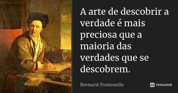 A arte de descobrir a verdade é mais preciosa que a maioria das verdades que se descobrem.... Frase de Bernard Fontenelle.