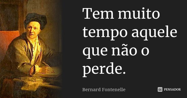 Tem muito tempo aquele que não o perde.... Frase de Bernard Fontenelle.