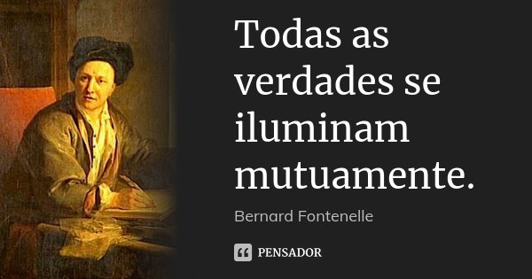 Todas as verdades se iluminam mutuamente.... Frase de Bernard Fontenelle.