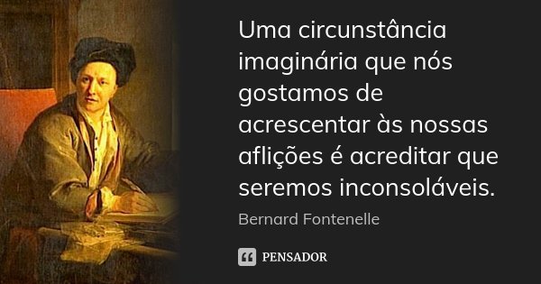 Uma circunstância imaginária que nós gostamos de acrescentar às nossas aflições é acreditar que seremos inconsoláveis.... Frase de Bernard Fontenelle.