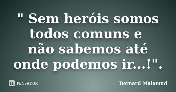 " Sem heróis somos todos comuns e não sabemos até onde podemos ir...!".... Frase de Bernard Malamud.